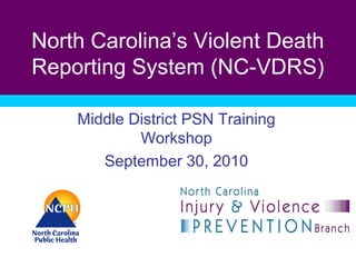 North Carolina’s Violent Death
Reporting System (NC-VDRS)
Middle District PSN Training
Workshop
September 30, 2010
 
