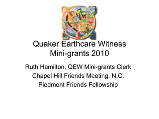 Quaker Earthcare Witness
     Mini-grants 2010
Ruth Hamilton, QEW Mini-grants Clerk
  Chapel Hill Friends Meeting, N.C.
    Piedmont Friends Fellowship
 