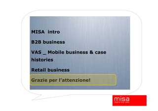 MISA intro

B2B business

VAS _ Mobile business & case
histories

Retail business

Grazie per l’attenzione!
 