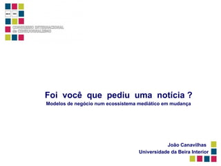 Foi  você  que  pediu  uma  notícia ?   Modelos de negócio num ecossistema mediático em mudança João Canavilhas Universidade da Beira Interior 