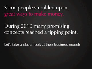 Some people stumbled upon
great ways to make money.

During 2010 many promising
concepts reached a tipping point.

Let’s t...