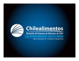LAS OPORTUNIDADES QUE SE ABREN
      Alberto Montanari M. / Presidente Chilealimentos
 