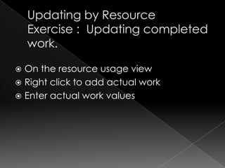  On the resource usage view
 Right click to add actual work
 Enter actual work values
 