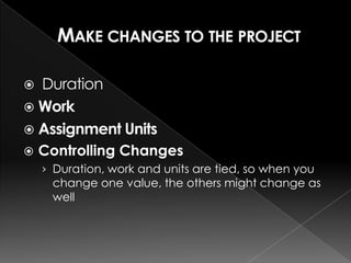  Duration
 Work
 Assignment Units
   Controlling Changes
    › Duration, work and units are tied, so when you
     change one value, the others might change as
     well
 