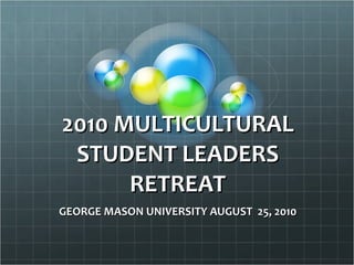 2010 MULTICULTURAL STUDENT LEADERS RETREAT GEORGE MASON UNIVERSITY AUGUST  25, 2010 