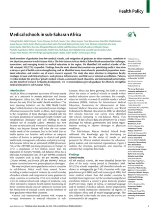 Health Policy



Medical schools in sub-Saharan Africa
Fitzhugh Mullan, Seble Frehywot, Francis Omaswa, Eric Buch, Candice Chen, S Ryan Greysen, Travis Wassermann, Diaa ElDin ElGaili Abubakr,
Magda Awases, Charles Boelen, Mohenou Jean-Marie Isidore Diomande, Delanyo Dovlo, Josefo Ferro, Abraham Haileamlak, Jehu Iputo,
Marian Jacobs, Abdel Karim Koumaré, Mwapatsa Mipando, Gottleib Lobe Monekosso, Emiola Oluwabunmi Olapade-Olaopa,
Paschalis Rugarabamu, Nelson K Sewankambo, Heather Ross, Huda Ayas, Selam Bedada Chale, Soeurette Cyprien, Jordan Cohen,
Tenagne Haile-Mariam, Ellen Hamburger, Laura Jolley, Joseph C Kolars, Gilbert Kombe*, Andre-Jacques Neusy

Small numbers of graduates from few medical schools, and emigration of graduates to other countries, contribute to                         Published Online
low physician presence in sub-Saharan Africa. The Sub-Saharan African Medical School Study examined the challenges,                        November 11, 2010
                                                                                                                                           DOI:10.1016/S0140-
innovations, and emerging trends in medical education in the region. We identiﬁed 168 medical schools; of the
                                                                                                                                           6736(10)61961-7
146 surveyed, 105 (72%) responded. Findings from the study showed that countries are prioritising medical education
                                                                                                                                           This online publication
scale-up as part of health-system strengthening, and we identiﬁed many innovations in premedical preparation, team-                        has been corrected.
based education, and creative use of scarce research support. The study also drew attention to ubiquitous faculty                          The corrected version ﬁrst
shortages in basic and clinical sciences, weak physical infrastructure, and little use of external accreditation. Patterns                 appeared at thelancet.com
                                                                                                                                           on November 19, 2010
recorded include the growth of private medical schools, community-based education, and international partnerships,
and the beneﬁt of research for faculty development. Ten recommendations provide guidance for eﬀorts to strengthen                          See Online/Comment
                                                                                                                                           DOI:10.1016/S0140-
medical education in sub-Saharan Africa.                                                                                                   6736(10)61920-4
                                                                                                                                           The George Washington
Introduction                                                            Saharan Africa has been growing, but little is known               University, Washington, DC,
Health in Africa is important as an issue of human equity               about the status of medical schools or trends within               USA (Prof F Mullan MD,
and as a precursor to poverty reduction and human                       medical education across the continent. For example,               S Frehywot MD, C Chen MD,
                                                                                                                                           T Wassermann MPH, H Ross MPH,
development. Africa has 24% of the world’s burden of                    when we initially reviewed all available medical school            H Ayas EdD, S B Chale BA,
disease, but only 3% of the world’s health workforce.1 The              databases (WHO, Institute for International Medical                S Cyprien BA, Prof J Cohen MD,
Joint Learning Initiative2 and the 2006 World Health                    Education, Foundation for Advancement of Inter-                    T Haile-Mariam MD,
Report1 called attention to the particularly severe shortages           national Medical Education and Research, and World                 E Hamburger MD, L Jolley MPH);
                                                                                                                                           University of Pretoria,
of human resources for health in Africa. Early responses                Federation for Medical Education) in 2008, we identiﬁed            Pretoria, South Africa
to the recognition of these shortages included calls for                103 schools; however, our survey work identiﬁed                    (Prof E Buch FFCH(CM)(SA));
increased production of community health workers3 and                   168 schools operating in sub-Saharan Africa. This                  Yale University, New Haven,
                                                                                                                                           CT, USA (S R Greysen MD);
non-physician clinicians,4 and task shifting to make                    absence of pan-African data and perspective is a major
                                                                                                                                           University of Gezira,
eﬀective use of available cadres.5 Attention has now                    challenge for African governments and donor organ-                 Wad Madani, Sudan
focused on education and retention of medical doctors in                isations seeking to address shortages in physician                 (Prof D E E Abubakr MD);
Africa, not because doctors will solve the vast unmet                   workforce.                                                         University of Cocody,
                                                                                                                                           Abidjan, Côte d’Ivoire
health needs of the continent, but in the belief that no                  The Sub-Saharan African Medical School Study
                                                                                                                                           (Prof M J-M I Diomande MD);
health system can function well without an adequate                     addressed this knowledge gap by developing an                      World Health Organization,
number of doctors to participate in clinical and public                 information base for the status of, trends in, and                 Geneva, Switzerland
health work, management, education, and policy making.6                 prospects for African medical education for educators,             (D Dovlo MWACP); Catholic
                                                                                                                                           University of Mozambique,
Sub-Saharan Africa has an estimated 145 000 physicians7                 policy makers, and international organisations. Figure 1
                                                                                                                                           Beira, Mozambique
(5% of the 2 877 000 practising physicians in Europe) to                outlines the structure, participants, and sequence of              (Prof J Ferro MD); Jimma
serve a population of 821 million (more than the                        activities that comprised this study.                              University, Jimma, Ethiopia
population in Europe).8 Overall, sub-Saharan Africa has a                                                                                  (Prof A Haileamlak MD);
physician-to-population ratio of 18 per 100 000, compared               Findings                                                           Walter Sisulu University,
                                                                                                                                           Mthatha, South Africa
with countries such as India (60 per 100 000), Brazil                   General results                                                    (Prof J Iputo MBChB);
(170 per 100 000), and France (370 per 100 000).8 Africa’s              Of 168 medical schools, 146 were identiﬁed before the              University of Cape Town,
poorest countries have even greater physician shortages.                close of the study survey period in December, 2009.                Cape Town, South Africa
                                                                                                                                           (Prof M Jacobs MBChB);
  The very low physician-to-population ratios in countries              105 (72%) schools responded. (All identiﬁed schools are            University of Mali, Bamako,
in sub-Saharan Africa result from several factors,                      shown in webappendix pp 7–10.) Countries with large                Mali (Prof A K Koumaré MD);
including a modest output of students by a small number                 populations (p<0·0001) and land masses (p<0·0001) had              University of Malawi, Blantyre,
of medical schools, and emigration of many graduates to                 more medical schools than did smaller countries by                 Malawi (Prof M Mipando PhD);
                                                                                                                                           Global Health Dialogue
other countries or continents. (The term medical school                 multiple linear regression, but the recorded no signiﬁcant         Foundation, Yaounde,
refers to medical schools and colleges of medicine.) Any                correlation between a country’s gross domestic product             Cameroon
eﬀort intended to improve health-system functioning in                  (GDP) per head, region of Africa, or national language             (Prof G L Monekosso MD);
these countries should consider options to increase both                and its number of medical schools. Survey respondents              University of Ibadan,
                                                                                                                                           Ibadan, Nigeria
the productivity of medical schools and the retention of                and site visited institutions represented all regions of           (E O Olapade-Olaopa MD);
their graduates within their countries.                                 sub-Saharan Africa and all major language groups. The              Hubert Kairuki Memorial
  National and international interest with respect to                   data collected in the study site visits and the survey are         University, Dar Es Salaam,
strategic investment in medical education in sub-                       summarised in 13 categories.                                       Tanzania



www.thelancet.com Published online November 11, 2010 DOI:10.1016/S0140-6736(10)61961-7                                                                                  1
 