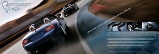 The MX-5 Miata’s near-perfect 50:50 front-to-rear weight distribution
         (including driver) is crucial to its legendary handling. Mazda’s design
    self-discipline in this key area produces handling that’s not only stable
and predictable but also remarkably agile and directionally responsive.


                                                                                                                                                                                                       .
     MOSPORT

                                                                                                                                                                                                     ow
                                                                                                                                                                                                   ll
                                                                                                                                                                                                 fo
                                                                                                                                                                                           l
                                                                                                                                                                                     il
                                                                                                                                                                              w
                                                                                                                                                                r
                                                                                                                                                              c{
                                                                                                                                           ce
                                                                                                                                         r{
                                                                                                                       the
                                                                                                                     r.
                                                                                                                   c{
                                                                                                               s
                                                                                                            rt
                                                                                                         spo
                                                                                                   the
                                                                                           l   d
                                                                                        ui
                                                                                                                        1                                                                                   2                                                           3

                                                                                       b                               Among the impressive automotive technologies designed to help keep the MX-5 Miata firmly anchored to pavement: 1 A hollow front stabilizer
                                                                                                                       bar, partnering with four gas-charged shock absorbers and a solid rear stabilizer bar to minimize body roll and maximize cornering grip.
                                                                                                                        2 A newly revised track-tuned suspension delivers superb handling and directional stability by combining a sophisticated, double-wishbone
                                                                                                                       layout up front with an advanced, multilink setup in the rear. 3 Limited-slip differential and Dynamic Stability Control * with an integral
                                                                                                                       Traction Control System (available on select MX-5 Miata models) to optimize both traction and handling in less than ideal road conditions.


                                                                                                                       Mazda engineers understand that everyday driving can be as rigorous and demanding as racing. And they designed the
                                                                                                                       MX-5 Miata accordingly. Its front-midship-engine placement and rear-wheel-drive layout enhance balance and
                                                                                                                       directional control. Its newly revised, track-tuned independent suspension results in handling that borders
                                                                                                                       on telepathic. And its 4-wheel disc brakes—complete with ABS, Electronic Brakeforce Distribution and
                                                                                                                       reinforced brake lines—help ensure linear, fade-resistant stops. As any driver worth his adrenaline
                                                                                                                       will tell you, lighter is better. And generous use of aluminum helps make the MX-5 Miata nearly
                                                                                                                       400 lb lighter than its closest competitors. And about as many miles ahead of them.
                                                                                                                                                                  †




                                                                                                                      * Dynamic Stability Control is not a substitute for safe driving practices. † Based on a comparison of 2009 model year roadsters under $25,000.
 
