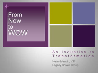 An Invitation toTransformation Helen Maupin, V.P.  Legacy Bowes Group From Now to WOW 