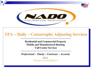 TPA ~ Daily ~ Catastrophe Adjusting Services ~~~~~~~~~~~~~~~~~~~~~~~~~~~~~~~~~~~~~~ Residential and Commercial Property  Mobile and Manufactured Housing  Call Center Services ~~~~~~~~~~~~~~~~~~~~~~~~~~~~~~~~~~~~~~ Professional ~ Timely ~ Courteous ~ Accurate   2009 “ Partners in Excellence ” 2010 