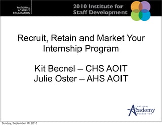 Recruit, Retain and Market Your
                 Internship Program

                       Kit Becnel – CHS AOIT
                       Julie Oster – AHS AOIT



Sunday, September 19, 2010
 