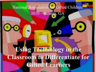 Using Technology in the
Classroom to Differentiate for
Gifted Learners
National Association for Gifted Children
2010 – Atlanta, GA
 