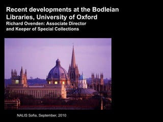 9/22/10 Recent developments at the Bodleian Libraries, University of Oxford  Richard Ovenden: Associate Director and Keeper of Special Collections NALIS Sofia, September, 2010 