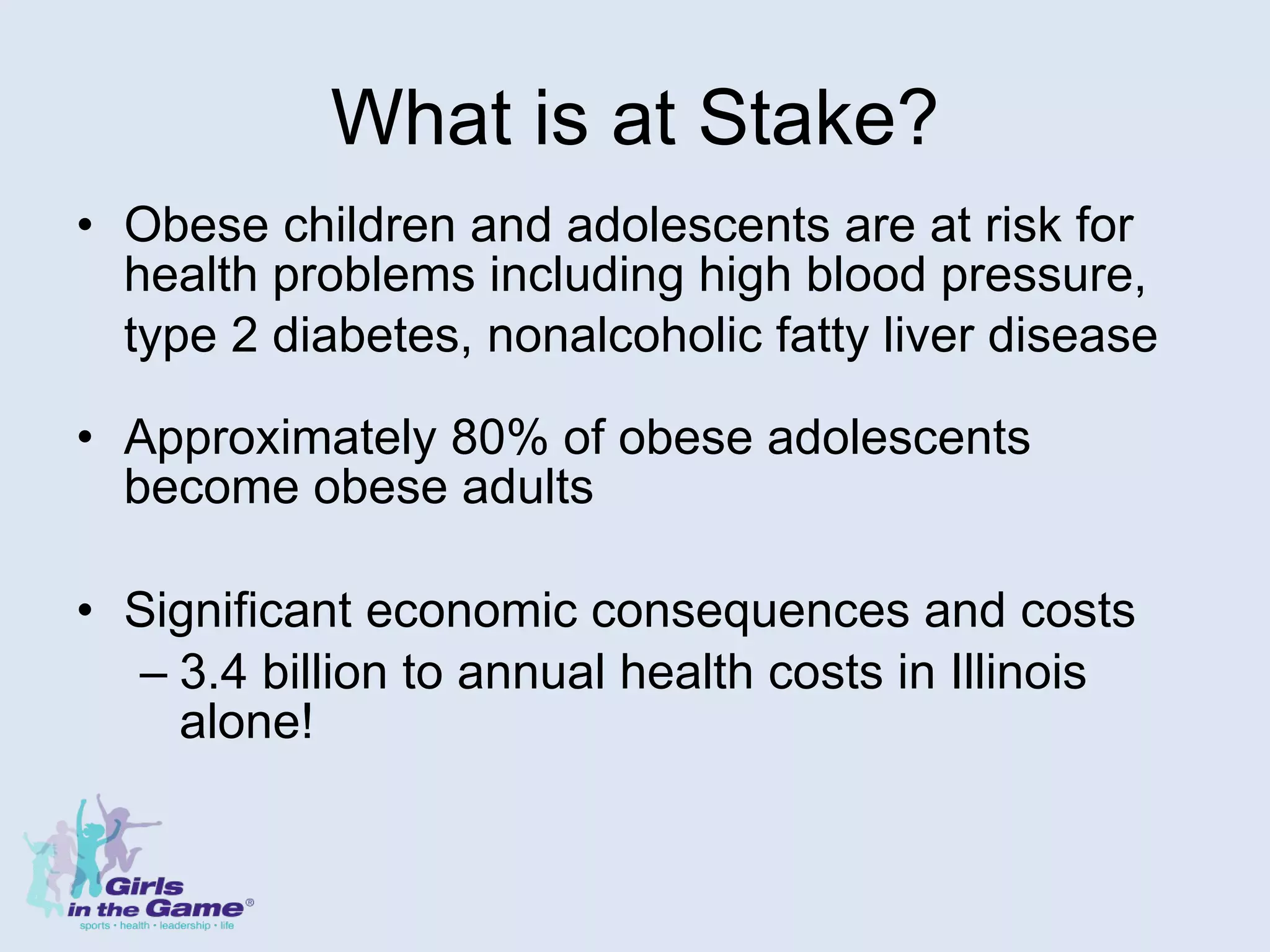 What is at Stake? Obese children and adolescents are at risk for health problems including high blood pressure, type 2 diabetes, nonalcoholic fatty liver disease   Approximately 80% of obese adolescents become obese adults Significant economic consequences and costs  3.4 billion to annual health costs in Illinois alone! 