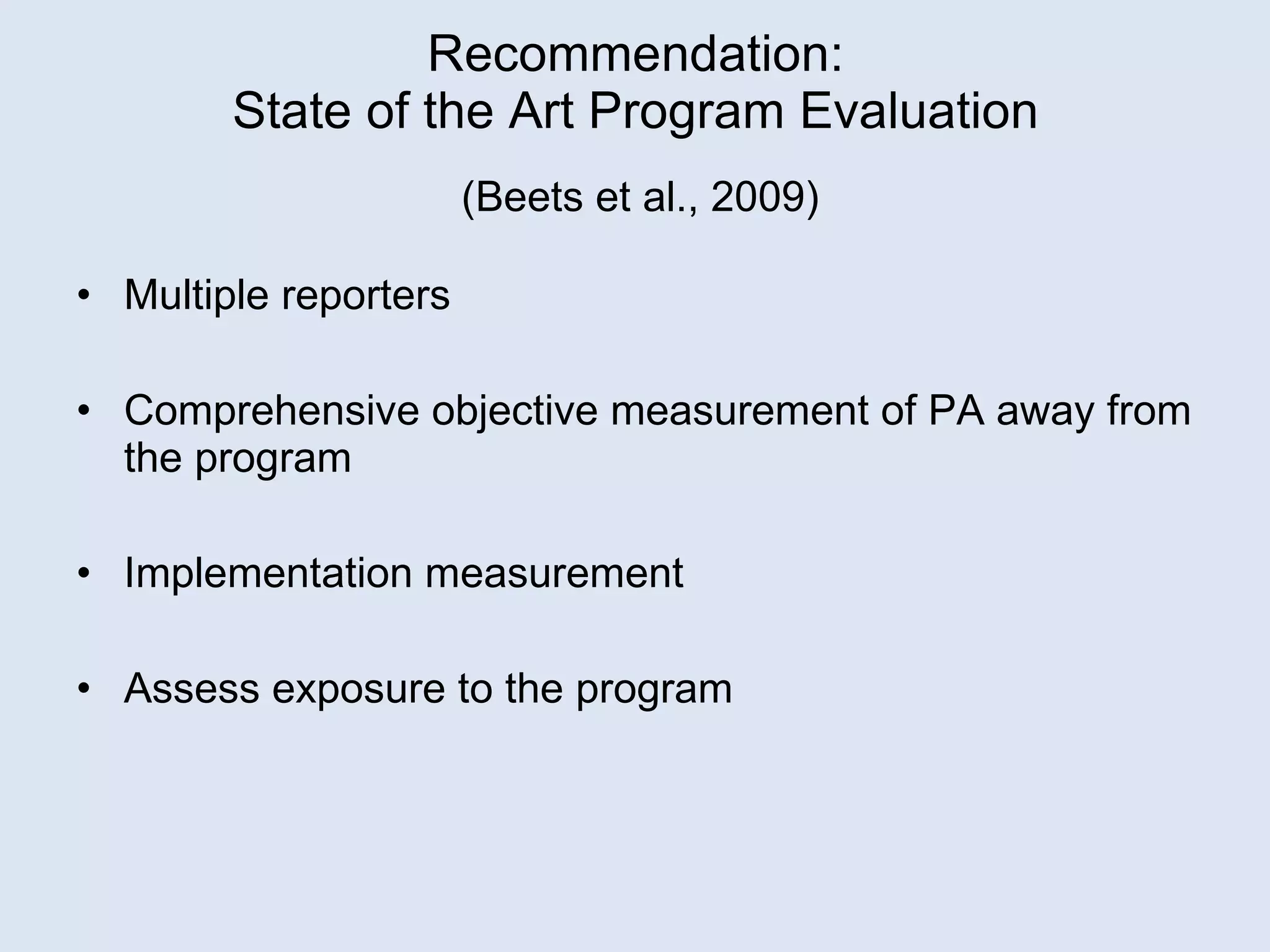 Recommendation: State of the Art Program Evaluation (Beets et al., 2009) Multiple reporters Comprehensive objective measurement of PA away from the program Implementation measurement Assess exposure to the program 