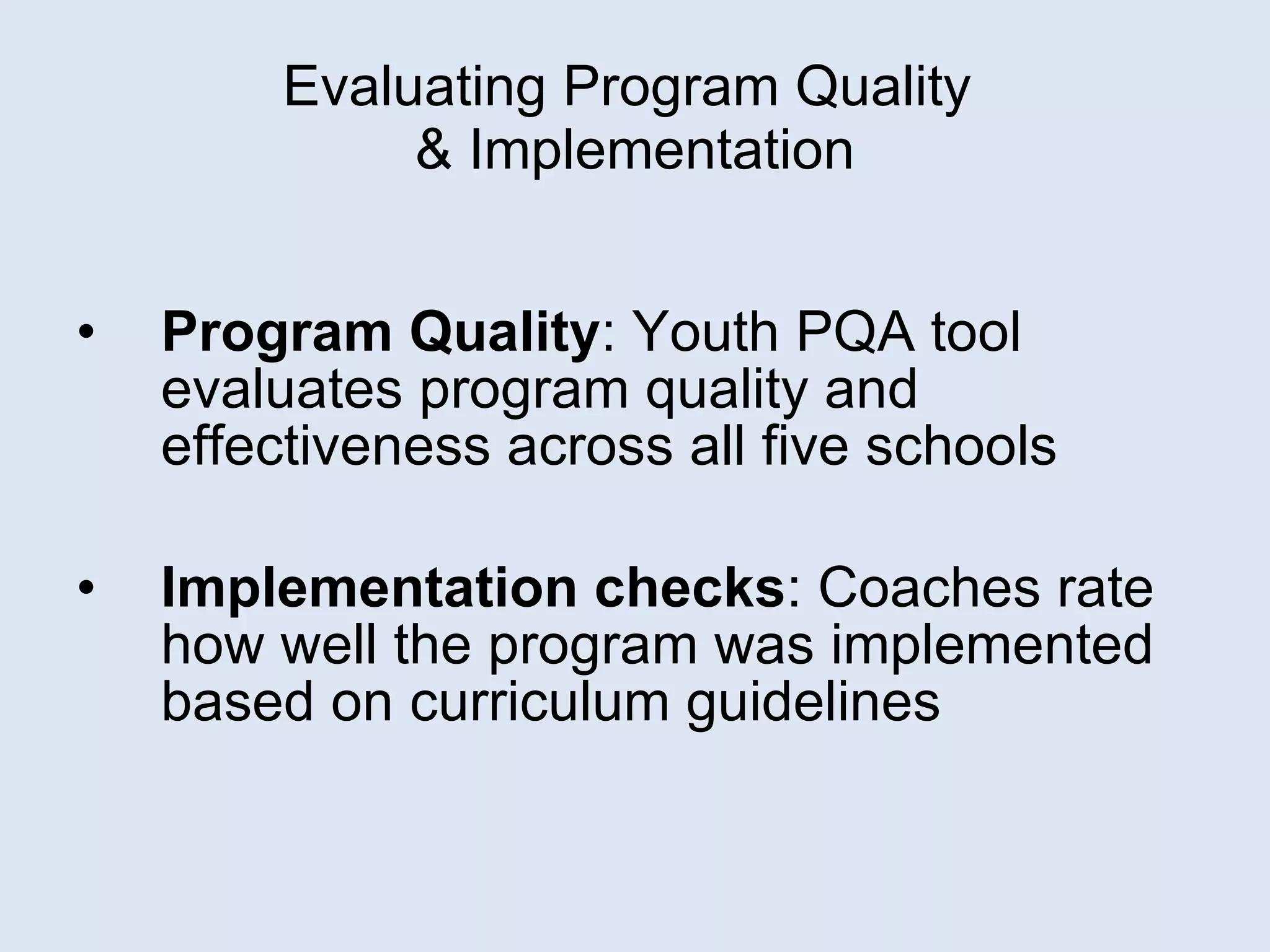 Program Quality : Youth PQA tool evaluates program quality and effectiveness across all five schools Implementation checks : Coaches rate how well the program was implemented based on curriculum guidelines Evaluating Program Quality  & Implementation 