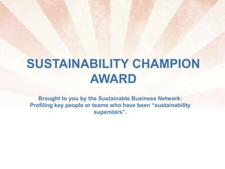 SUSTAINABILITY CHAMPION
AWARD
Brought to you by the Sustainable Business Network:
Profiling key people or teams who have been “sustainability
superstars”.
 