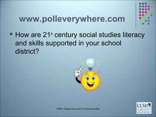 www.polleverywhere.com
 How are 21st
century social studies literacy
and skills supported in your school
district?
CPDD, Literacy Services K-12 Social Studies
 