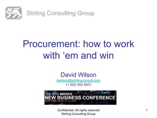 Stirling Consulting Group




Procurement: how to work
    with ‘em and win
             David Wilson
           dwilson@stirlingconsult.com
                 +1 602 952 8451




           Confidential. All rights reserved   1
             Stirling Consulting Group
 