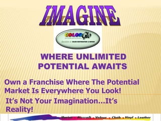 IMAGINE  WHERE UNLIMITED            POTENTIAL AWAITS Own a Franchise Where The Potential Market Is Everywhere You Look! It’s Not Your Imagination…It’s Reality! 