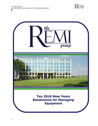 The Remi Group
Ten 2010 New Years Resolutions for Managing Equipment




                                Ten 2010 New Years
                              Resolutions for Managing
                                     Equipment




1
 