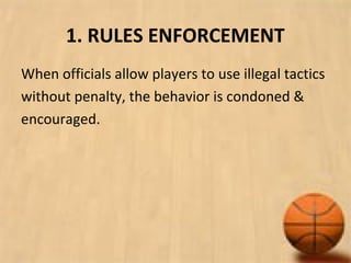 1. RULES ENFORCEMENT
When officials allow players to use illegal tactics
without penalty, the behavior is condoned &
encouraged.
 