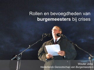 www.burgemeesters.nl
Rollen en bevoegdheden van
burgemeesters bij crises
Wouter Jong
Nederlands Genootschap van Burgemeesters
 