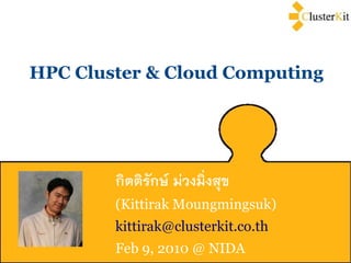 HPC Cluster & Cloud Computing




        กิตติรักษ์ ม่วงมิ่งสุข
        (Kittirak Moungmingsuk)
        kittirak@clusterkit.co.th
        Feb 9, 2010 @ NIDA
 