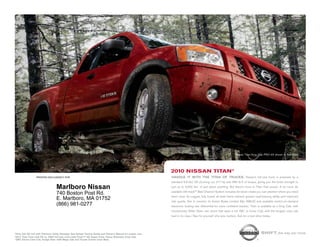 nissan titan King cab pro-4x shown in red Alert.




                                                                                                          2010 NissaN titaN®
                 printed exclusively for                                                                  HaNDlE iT wiTH THE TiTaN OF TRUCKS. nissan’s full-size truck is powered by a
                                                                                                          standard 5.6-liter v8 churning out 317 hp and 385 lb-ft of torque, giving you the brute strength to
                                 Marlboro Nissan                                                          pull up to 9,500 lbs.1 of just about anything. But there’s more to titan than power. A lot more. its
                                                                                                          available utili-track™ Bed channel system includes tie-down cleats you can position where you need
                                 740 Boston Post Rd.
                                                                                                          them most. its rugged, fully boxed all-steel frame delivers greater load-bearing ability and improved
                                 E. Marlboro, MA 01752                                                    ride quality. not to mention its Active Brake limited slip (ABls) and available switch-on-demand
                                 (866) 981-0277                                                           electronic locking rear differential for more confident traction. titan is available as a King cab, with
                                                                                                          revolutionary Wide open rear doors that open a full 168˚, or crew cab, with the longest crew cab
                                                                                                          bed in its class.2 see for yourself why size matters. Ask for a test-drive today.




1King
    Cab SE 4x2 with Premium Utility Package. See Nissan Towing Guide and Owner's Manual for proper use.                                                                            shift_the way you move
22010
    Titan Crew Cab SE vs. 2009 full-size crew cabs (Ford F-150 Super Crew, Chevy Silverado Crew Cab,
GMC Sierra Crew Cab, Dodge Ram 1500 Mega Cab and Toyota Tundra Crew Max).
 
