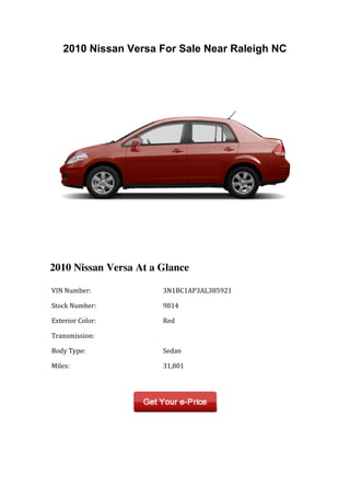 2010 Nissan Versa For Sale Near Raleigh NC




2010 Nissan Versa At a Glance

	
  VIN	
  Number:	
         	
  3N1BC1AP3AL385921	
  

	
  Stock	
  Number:	
       	
  9814	
  

	
  Exterior	
  Color:	
     	
  Red	
  

	
  Transmission:	
          	
  	
  

	
  Body	
  Type:	
          	
  Sedan	
  

	
  Miles:	
                 	
  31,801	
  

	
  	
                       	
  	
  
 