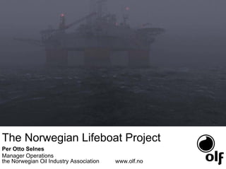 The Norwegian Lifeboat Project
Per Otto Selnes
Manager Operations
the Norwegian Oil Industry Association   www.olf.no
 