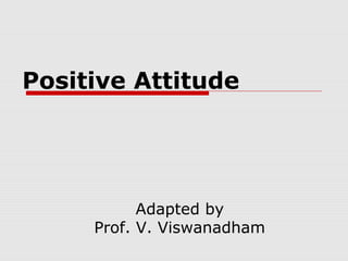 Positive Attitude
Adapted by
Prof. V. Viswanadham
 