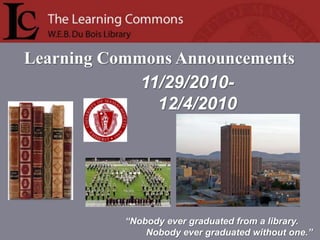Learning Commons Announcements
“Nobody ever graduated from a library.
Nobody ever graduated without one.”
11/29/2010-
12/4/2010
 