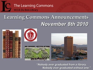 Learning Commons AnnouncementsLearning Commons Announcements
““Nobody ever graduated from a library.Nobody ever graduated from a library.
Nobody ever graduated without one.”Nobody ever graduated without one.”
November 8th 2010November 8th 2010
 