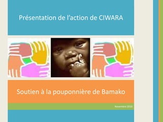 Présentation de l’action de CIWARA Soutien à la pouponnière de Bamako Novembre 2010 