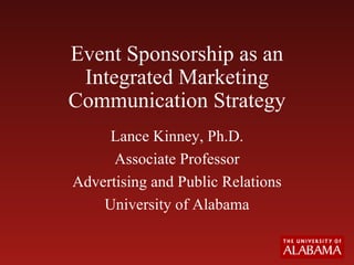 Event Sponsorship as an Integrated Marketing Communication Strategy Lance Kinney, Ph.D. Associate Professor Advertising and Public Relations University of Alabama 