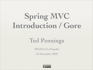 Spring MVC
Introduction / Gore
Ted Pennings
NHJUG Co-Founder
16 November 2010
 