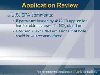 Application Review
        U.S. EPA comments:
         • If permit not issued by 4/12/10 application
           had to address new 1-hr NO2 standard
         • Concern w/excluded emissions that boiler
           could have accommodated




10
 