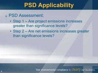 PSD Applicability
       PSD Assessment:
        • Step 1 – Are project emissions increases
          greater than significance levels?
        • Step 2 – Are net emissions increases greater
          than significance levels?




6
 