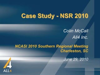 Case Study - NSR 2010

                       Colin McCall
                            All4 Inc.
NCASI 2010 Southern Regional Meeting
                      Charleston, SC

                       June 29, 2010
 