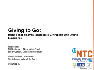 Giving to Go:  Using Technology to Incorporate Giving into Any Online Experience  Presenters:  Bill Strathmann, Network for Good Susan Gordon, Causes on Facebook Direct Difficult Questions to: Stacie Mann, Network for Good #10NTC.2Go 