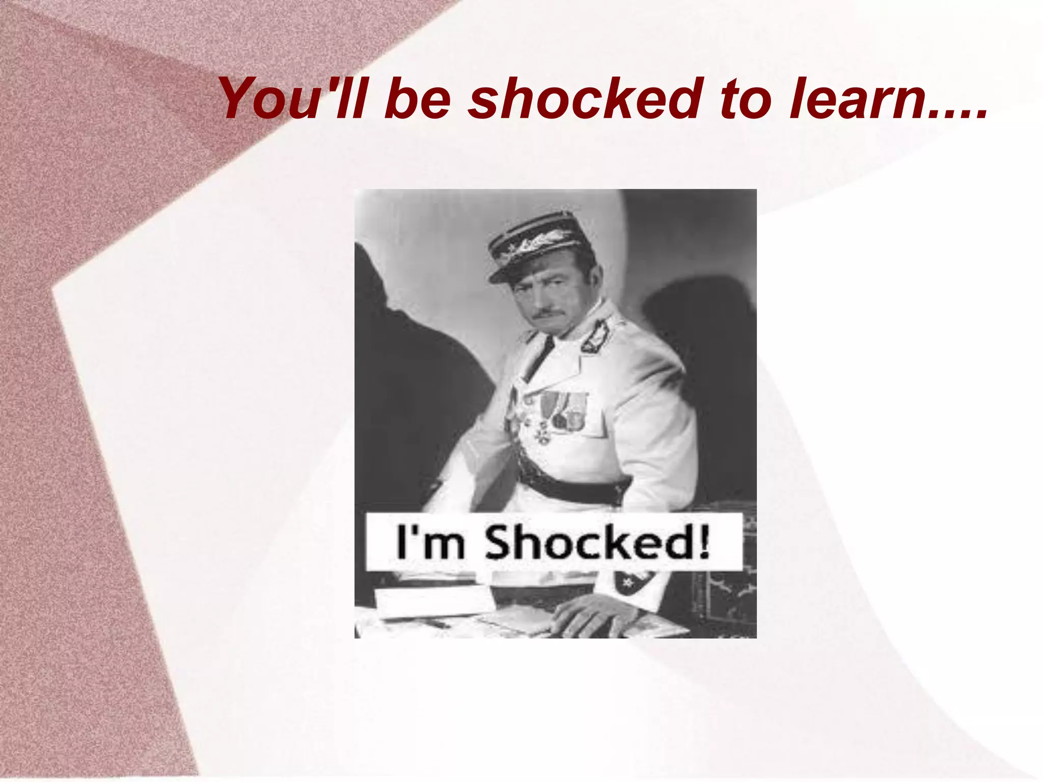 You'll be shocked to learn....
 