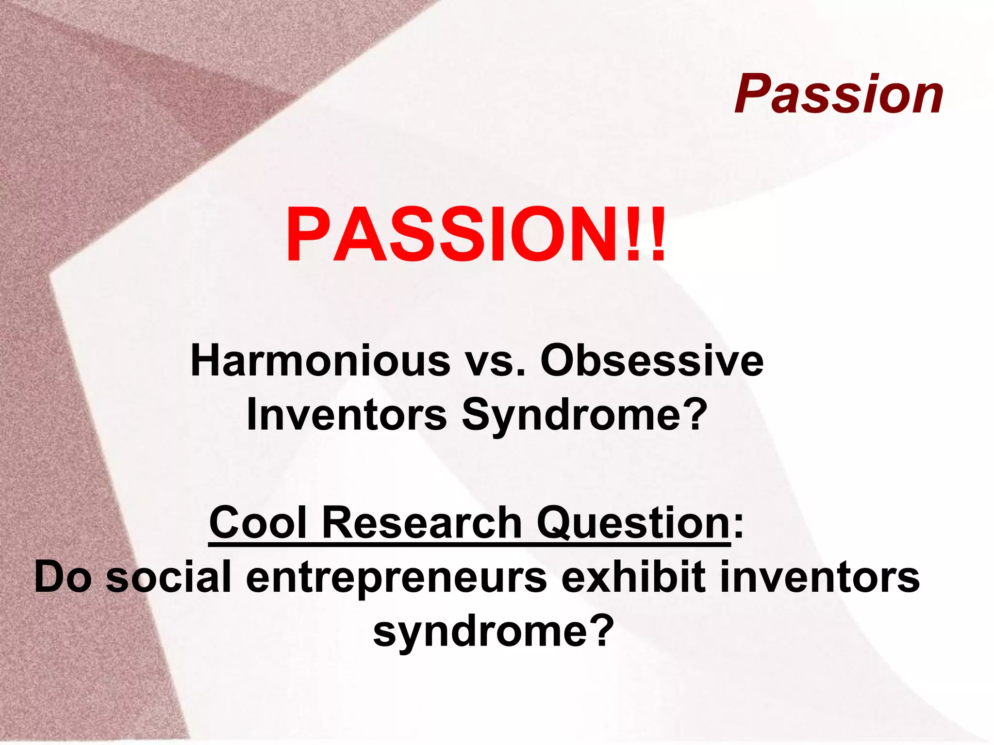 Passion
PASSION!!
Harmonious vs. Obsessive
Inventors Syndrome?
Cool Research Question:
Do social entrepreneurs exhibit inventors
syndrome?
 