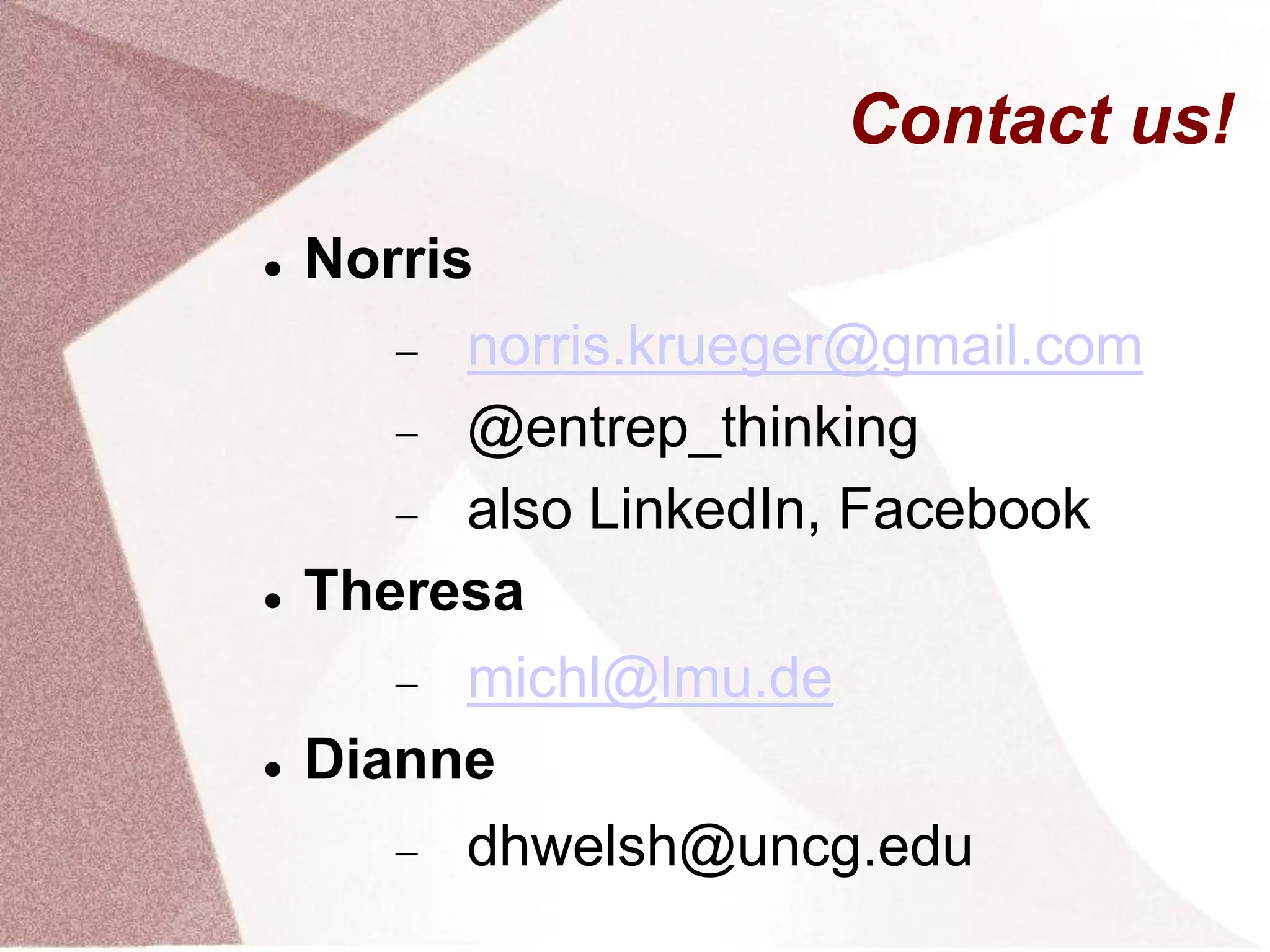 Contact us!
 Norris
 norris.krueger@gmail.com
 @entrep_thinking
 also LinkedIn, Facebook
 Theresa
 michl@lmu.de
 Dianne
 dhwelsh@uncg.edu
 