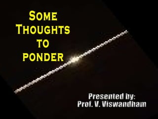 Some Thoughts to ponder Presented by: Prof. V. Viswandham 
