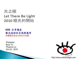 http://www.entheoslight.com
Presenter
Buzz Tu
Phoenix Lin
Oct 23 , 2010
HDR 分享講座
曝光技術的呈現與應用
希臘藝術黃金分割作品回饋
 
