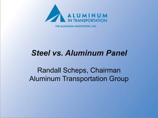 Steel vs. Aluminum Panel

  Randall Scheps, Chairman
Aluminum Transportation Group
 