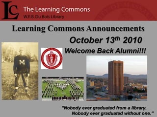 Learning Commons Announcements    October 13th2010 Welcome Back Alumni!!! “Nobody ever graduated from a library.         Nobody ever graduated without one.” 
