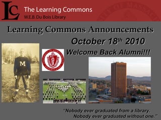 Learning Commons Announcements “ Nobody ever graduated from a library. Nobody ever graduated without one.” October 18 th  2010 Welcome Back Alumni!!! 