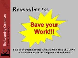  Remember to: : Save to an external source such as a USB drive or UDrive  to avoid data loss if the computer is shut down!!! 