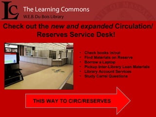 Check out the  new and expanded  Circulation/Reserves Service Desk!  Check books in/out Find Materials on Reserve Borrow a Laptop Pickup Inter-Library Loan Materials Library Account Services Study Carrel Questions THIS WAY TO CIRC/RESERVES 